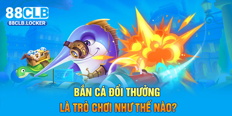 Bắn cá đổi thưởng là trò chơi như thế nào?