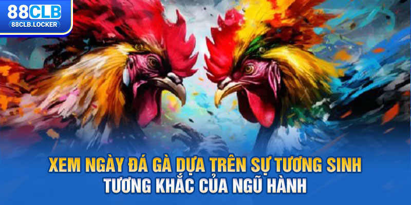 Xem ngày đá gà dựa trên sự tương sinh tương khắc của ngũ hành Xem ngày đá gà dựa trên sự tương sinh tương khắc của ngũ hành